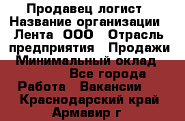 Продавец-логист › Название организации ­ Лента, ООО › Отрасль предприятия ­ Продажи › Минимальный оклад ­ 23 000 - Все города Работа » Вакансии   . Краснодарский край,Армавир г.